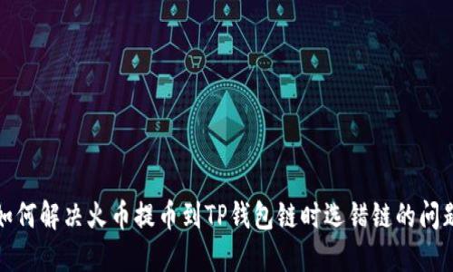 如何解决火币提币到TP钱包链时选错链的问题