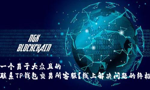 思考一个易于大众且的  
如何联系TP钱包交易所客服？线上解决问题的终极指南